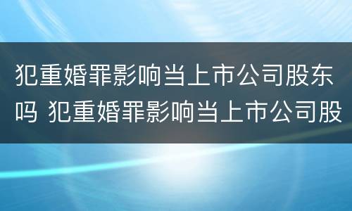 犯重婚罪影响当上市公司股东吗 犯重婚罪影响当上市公司股东吗怎么办