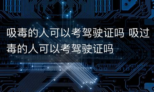 吸毒的人可以考驾驶证吗 吸过毒的人可以考驾驶证吗