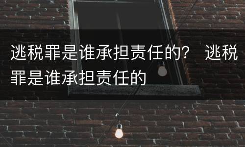 逃税罪是谁承担责任的？ 逃税罪是谁承担责任的