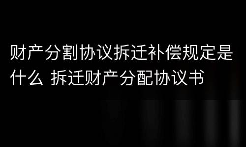 财产分割协议拆迁补偿规定是什么 拆迁财产分配协议书