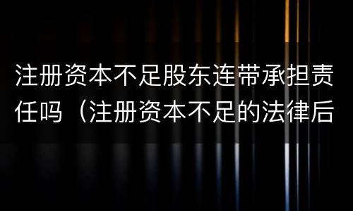 注册资本不足股东连带承担责任吗（注册资本不足的法律后果）