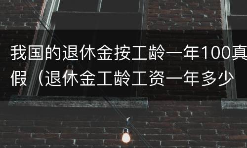 我国的退休金按工龄一年100真假（退休金工龄工资一年多少钱）