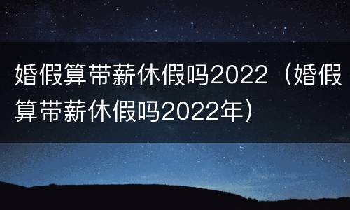 婚假算带薪休假吗2022（婚假算带薪休假吗2022年）