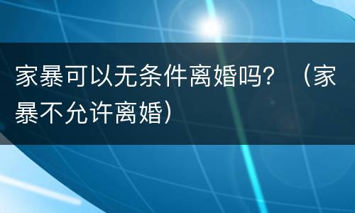 家暴可以无条件离婚吗？（家暴不允许离婚）