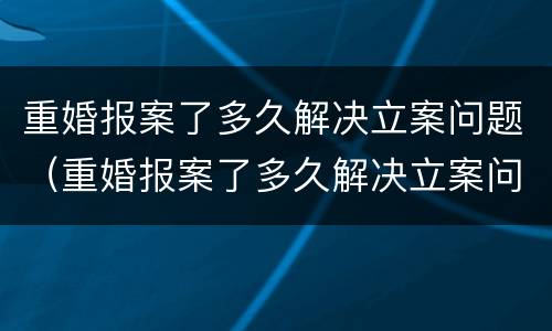 重婚报案了多久解决立案问题（重婚报案了多久解决立案问题有效）