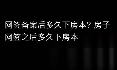 网签备案后多久下房本? 房子网签之后多久下房本