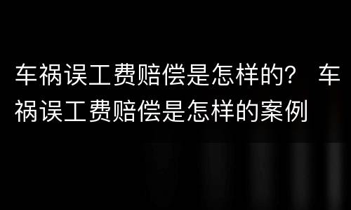 车祸误工费赔偿是怎样的？ 车祸误工费赔偿是怎样的案例