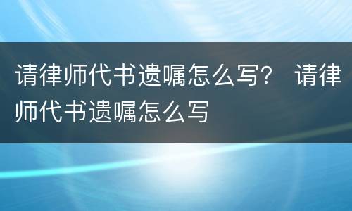 请律师代书遗嘱怎么写？ 请律师代书遗嘱怎么写