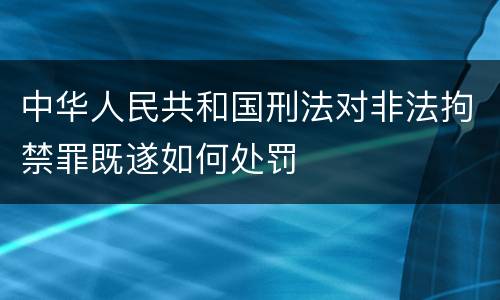 中华人民共和国刑法对非法拘禁罪既遂如何处罚