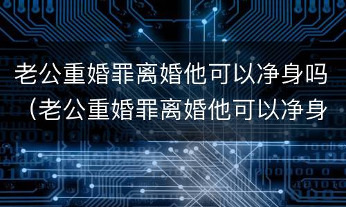 老公重婚罪离婚他可以净身吗（老公重婚罪离婚他可以净身吗）