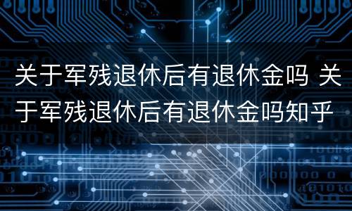 关于军残退休后有退休金吗 关于军残退休后有退休金吗知乎