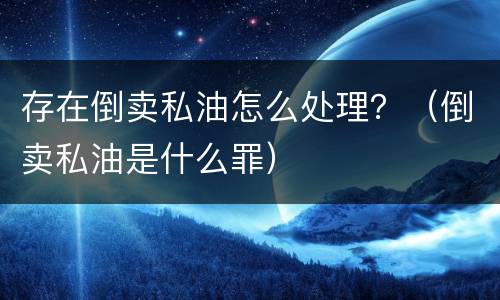 存在倒卖私油怎么处理？（倒卖私油是什么罪）