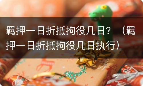 羁押一日折抵拘役几日？（羁押一日折抵拘役几日执行）