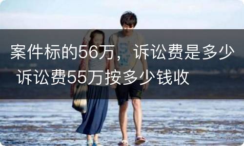 案件标的56万，诉讼费是多少 诉讼费55万按多少钱收