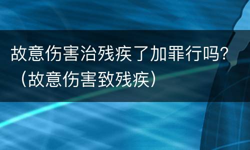 故意伤害治残疾了加罪行吗？（故意伤害致残疾）