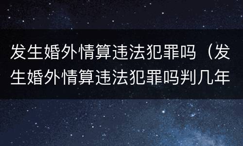 发生婚外情算违法犯罪吗（发生婚外情算违法犯罪吗判几年）