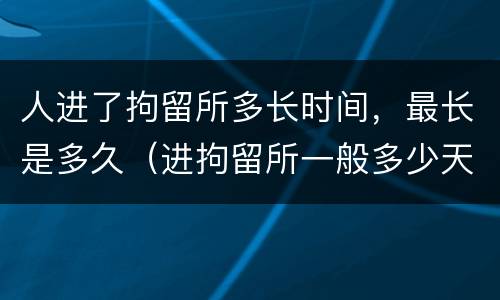 人进了拘留所多长时间，最长是多久（进拘留所一般多少天可以出来）