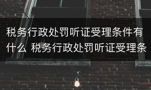 税务行政处罚听证受理条件有什么 税务行政处罚听证受理条件有什么规定