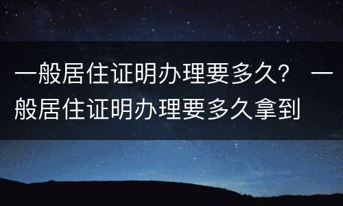 一般居住证明办理要多久？ 一般居住证明办理要多久拿到