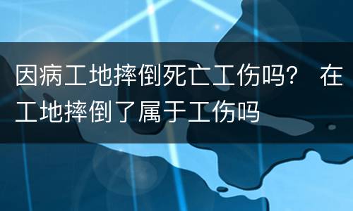 因病工地摔倒死亡工伤吗？ 在工地摔倒了属于工伤吗