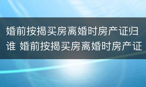 婚前按揭买房离婚时房产证归谁 婚前按揭买房离婚时房产证归谁所有