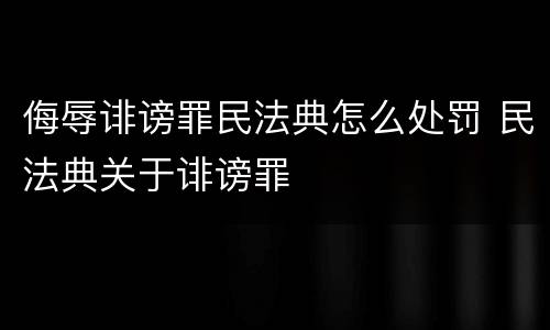 侮辱诽谤罪民法典怎么处罚 民法典关于诽谤罪