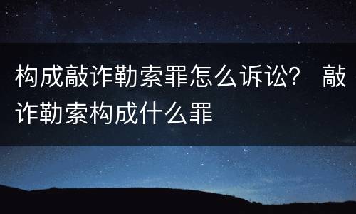 构成敲诈勒索罪怎么诉讼？ 敲诈勒索构成什么罪