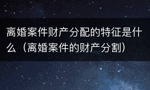 离婚案件财产分配的特征是什么（离婚案件的财产分割）