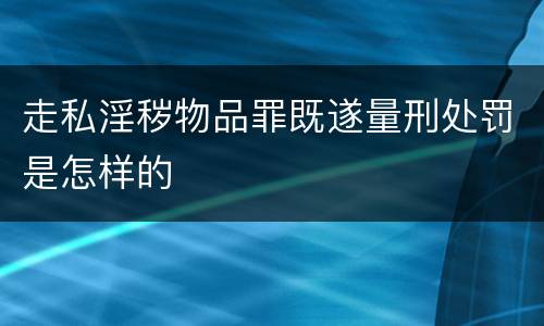 走私淫秽物品罪既遂量刑处罚是怎样的