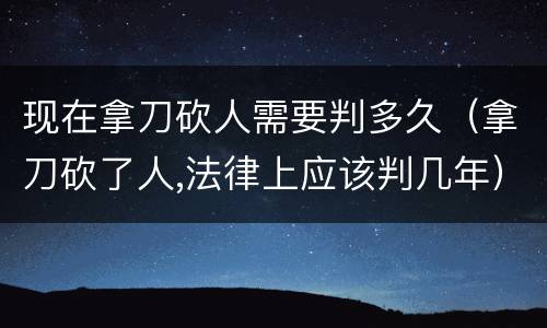 现在拿刀砍人需要判多久（拿刀砍了人,法律上应该判几年）