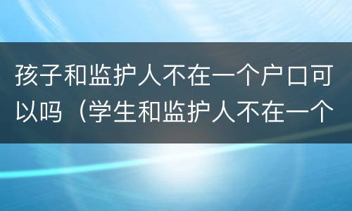 孩子和监护人不在一个户口可以吗（学生和监护人不在一个户口本上,能上学吗）