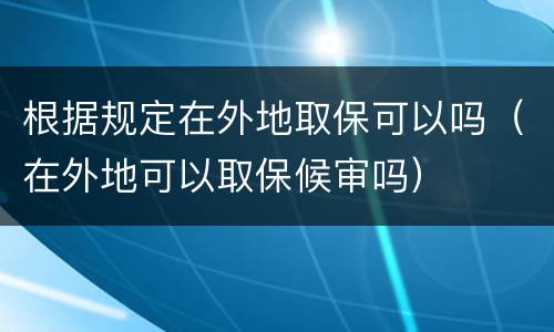 根据规定在外地取保可以吗（在外地可以取保候审吗）