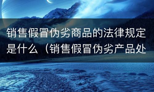 销售假冒伪劣商品的法律规定是什么（销售假冒伪劣产品处罚依据）