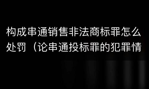 构成串通销售非法商标罪怎么处罚（论串通投标罪的犯罪情节的认定）