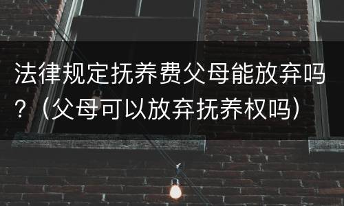 法律规定抚养费父母能放弃吗?（父母可以放弃抚养权吗）