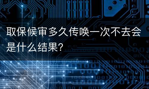 取保候审多久传唤一次不去会是什么结果？