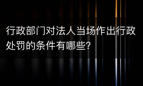 行政部门对法人当场作出行政处罚的条件有哪些？