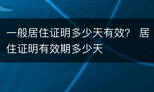 一般居住证明多少天有效？ 居住证明有效期多少天