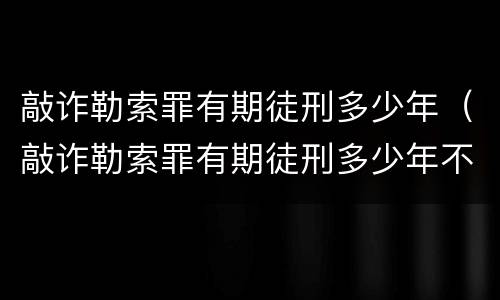 敲诈勒索罪有期徒刑多少年（敲诈勒索罪有期徒刑多少年不追究）