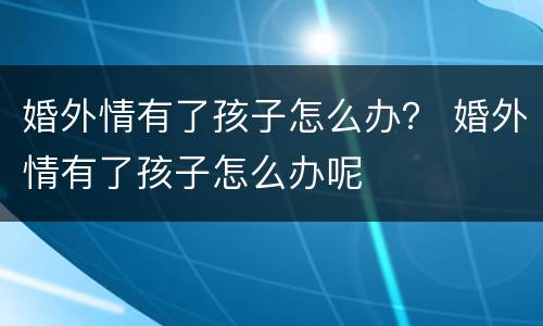 婚外情有了孩子怎么办？ 婚外情有了孩子怎么办呢