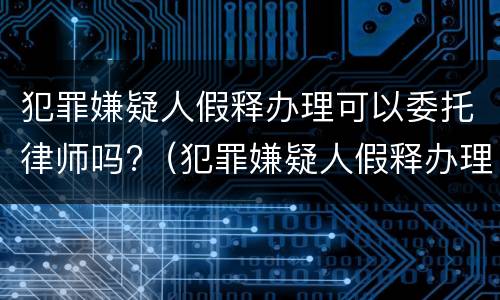 犯罪嫌疑人假释办理可以委托律师吗?（犯罪嫌疑人假释办理可以委托律师吗多少钱）