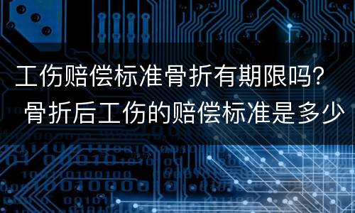 工伤赔偿标准骨折有期限吗？ 骨折后工伤的赔偿标准是多少