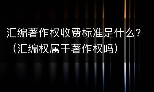 汇编著作权收费标准是什么？（汇编权属于著作权吗）