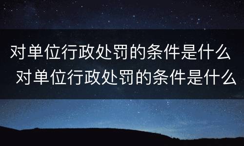 对单位行政处罚的条件是什么 对单位行政处罚的条件是什么意思