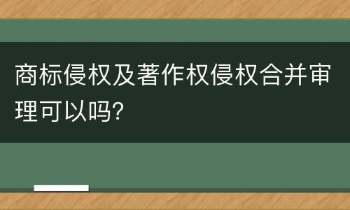 商标侵权及著作权侵权合并审理可以吗？