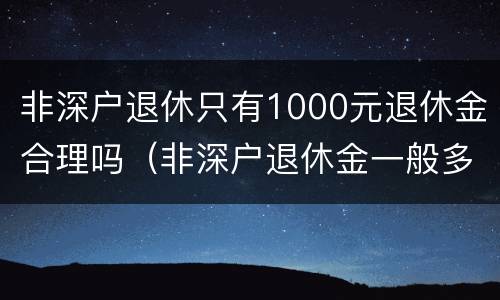 非深户退休只有1000元退休金合理吗（非深户退休金一般多少钱）