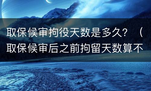 取保候审拘役天数是多久？（取保候审后之前拘留天数算不算）