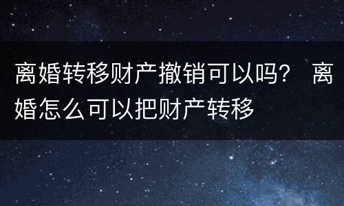 离婚转移财产撤销可以吗？ 离婚怎么可以把财产转移