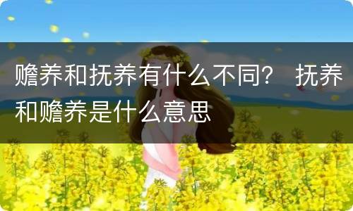 赡养和抚养有什么不同？ 抚养和赡养是什么意思