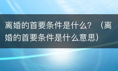 离婚的首要条件是什么？（离婚的首要条件是什么意思）